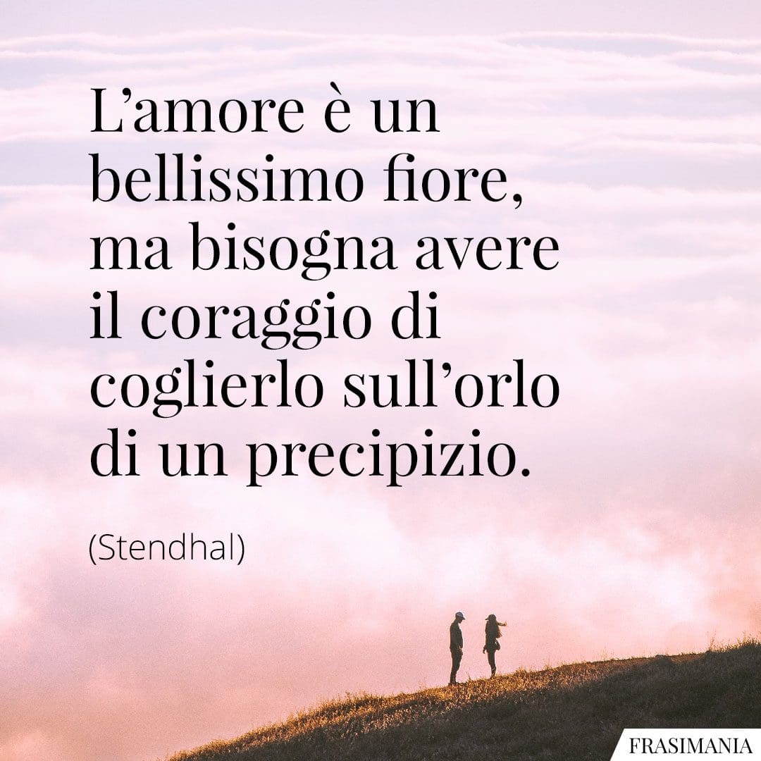 L'amore è un bellissimo fiore, ma bisogna avere il coraggio di coglierlo sull'orlo di un precipizio.