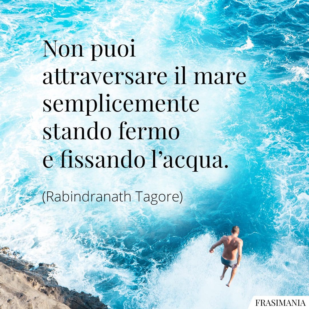 Non puoi attraversare il mare semplicemente stando fermo e fissando l'acqua.