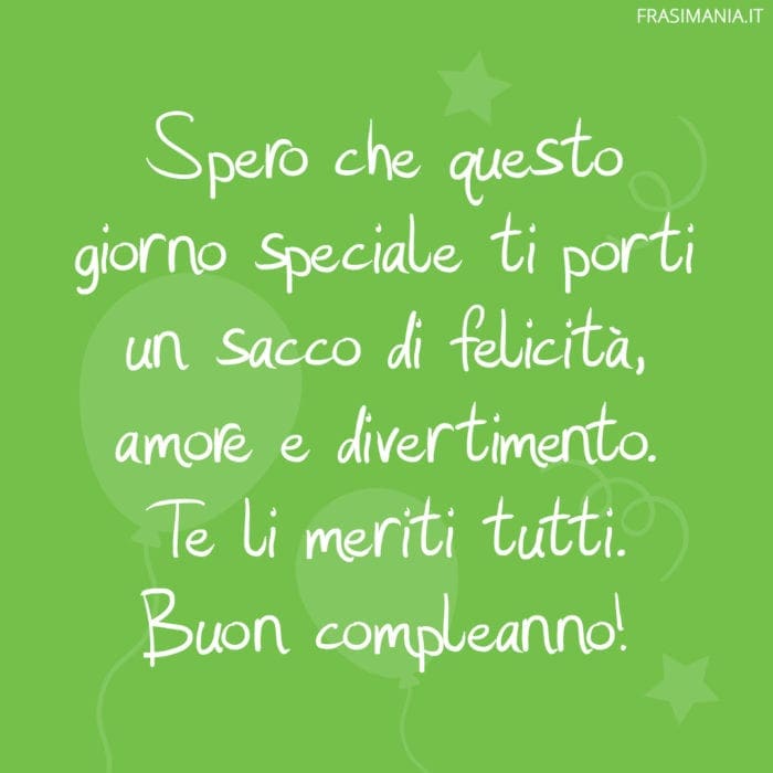 Spero che questo giorno speciale ti porti un sacco di felicità, amore e divertimento. Te li meriti tutti. Buon compleanno!