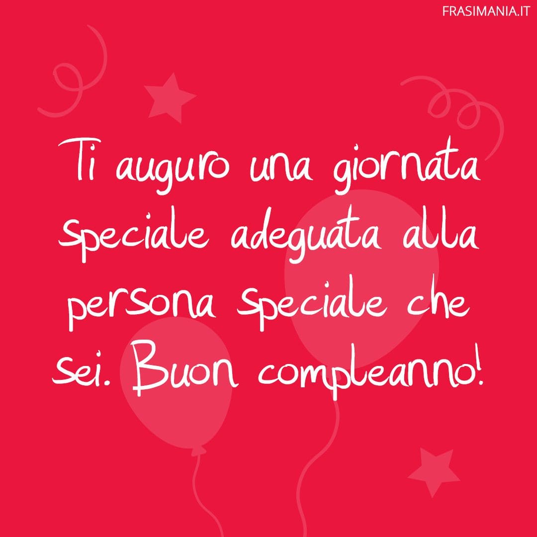 Ti auguro una giornata speciale adeguata alla persona speciale che sei. Buon compleanno!