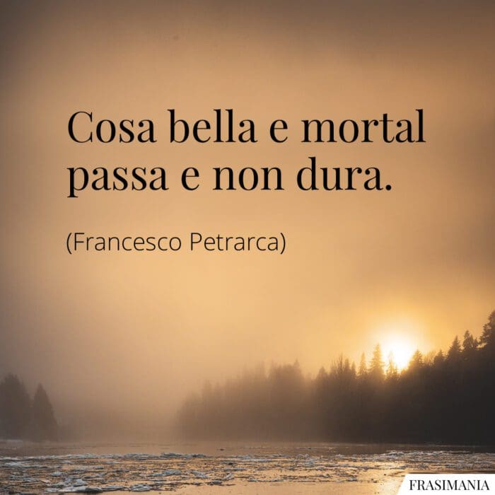 Cosa bella e mortal passa e non dura.