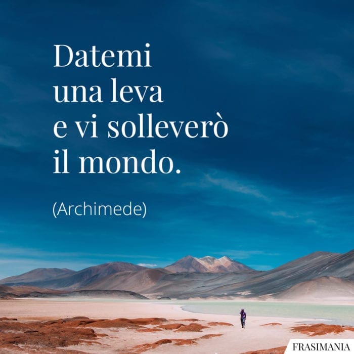 Datemi una leva e vi solleverò il mondo.