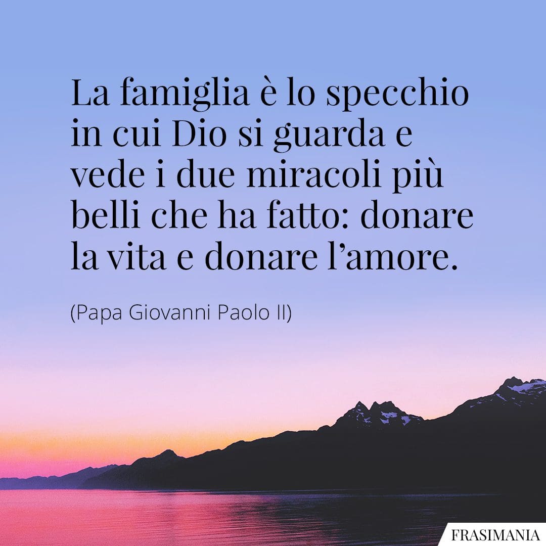 La famiglia è lo specchio in cui Dio si guarda e vede i due miracoli più belli che ha fatto: donare la vita e donare l'amore.