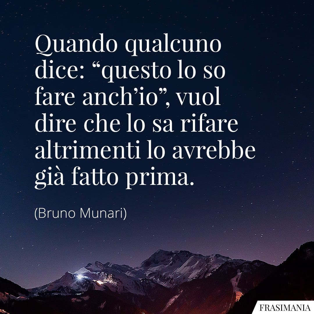Quando qualcuno dice: "questo lo so fare anch'io", vuol dire che lo sa rifare altrimenti lo avrebbe già fatto prima.