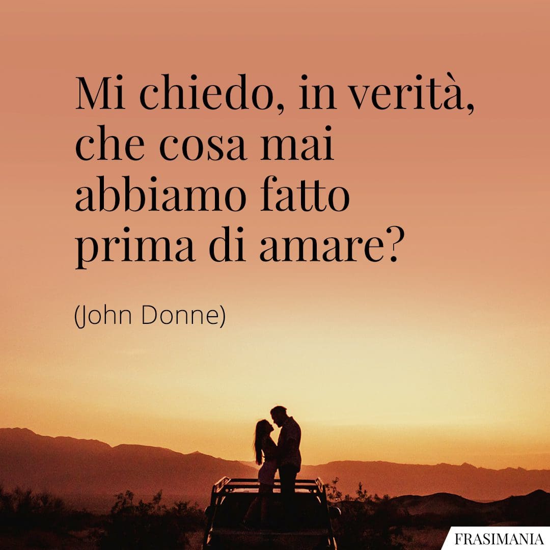 Mi chiedo, in verità, che cosa mai abbiamo fatto prima di amare?