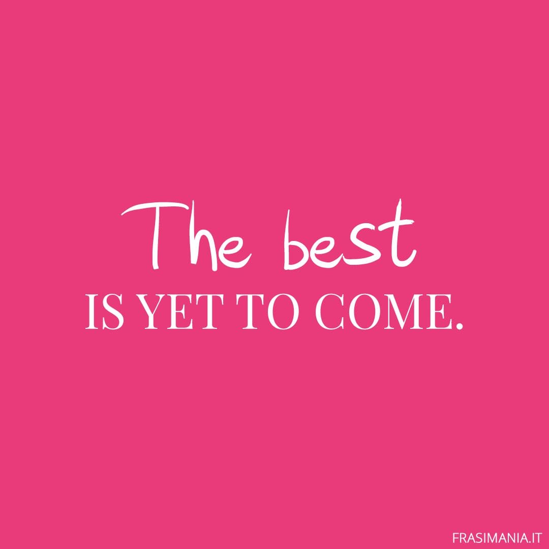 The best is yet to come.