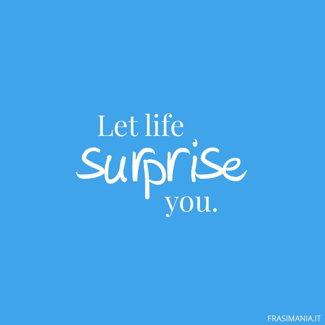 Let life surprise you.
