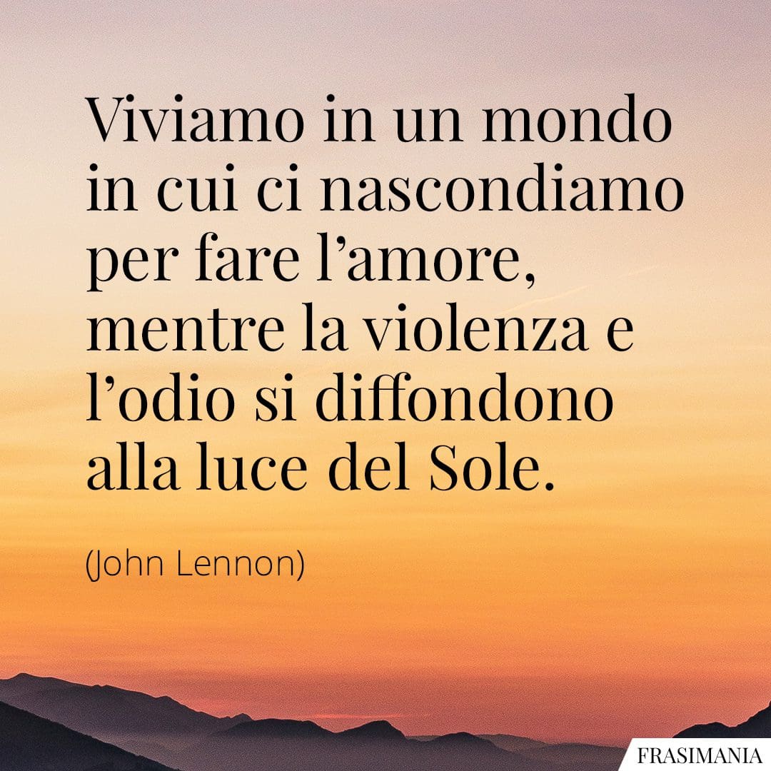 Viviamo in un mondo in cui ci nascondiamo per fare l'amore, mentre la violenza e l'odio si diffondono alla luce del Sole.