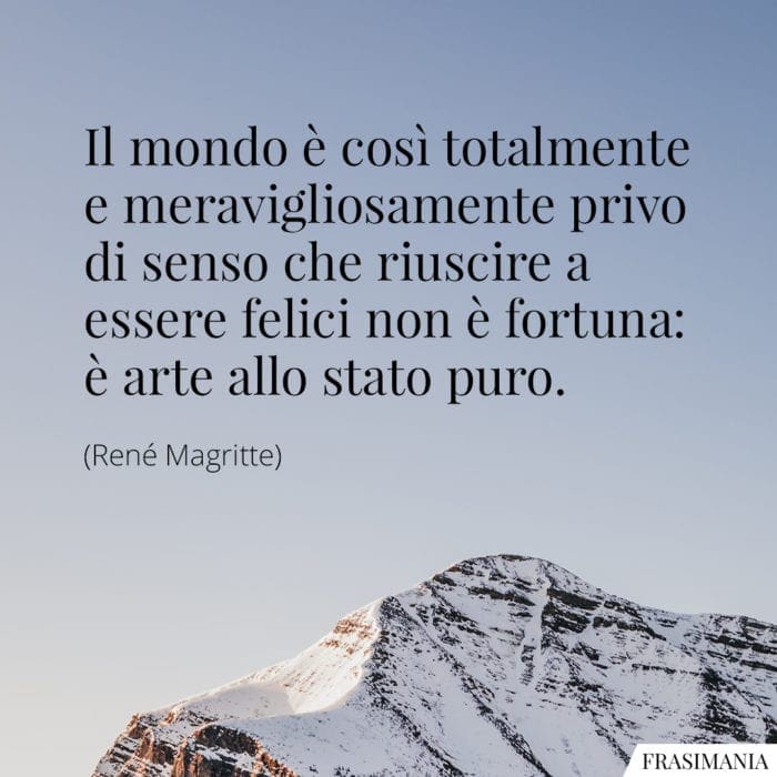 Il mondo è così totalmente e meravigliosamente privo di senso che riuscire a essere felici non è fortuna: è arte allo stato puro.