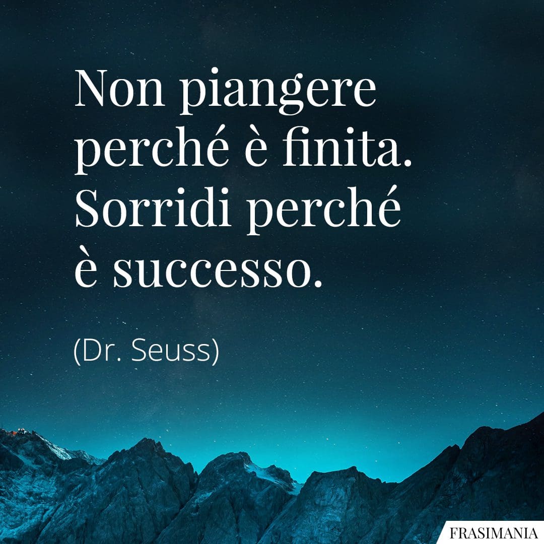 Non piangere perché è finita. Sorridi perché è successo.