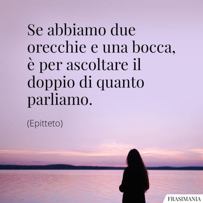 Se abbiamo due orecchie e una bocca, è per ascoltare il doppio di quanto parliamo.