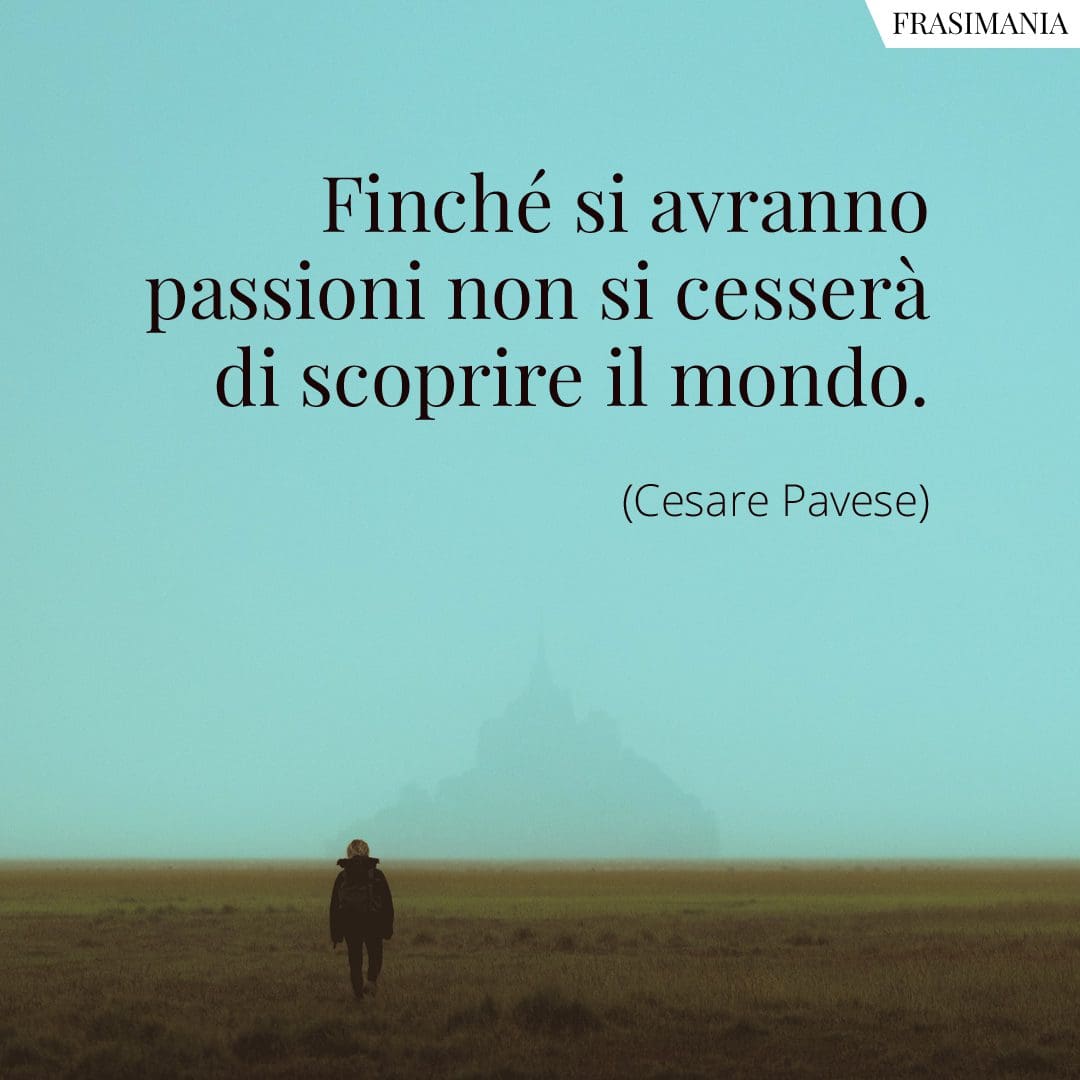 Finché si avranno passioni non si cesserà di scoprire il mondo.