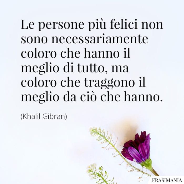 Le persone più felici non sono necessariamente coloro che hanno il meglio di tutto, ma coloro che traggono il meglio da ciò che hanno.