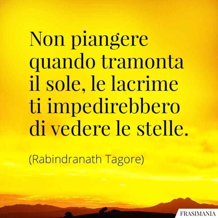 Non piangere quando tramonta il sole, le lacrime ti impedirebbero di vedere le stelle.