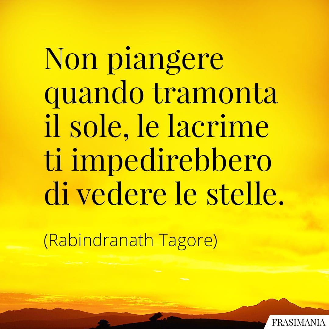 Non piangere quando tramonta il sole, le lacrime ti impedirebbero di vedere le stelle.