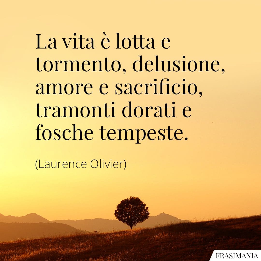 La vita è lotta e tormento, delusione, amore e sacrificio, tramonti dorati e fosche tempeste.