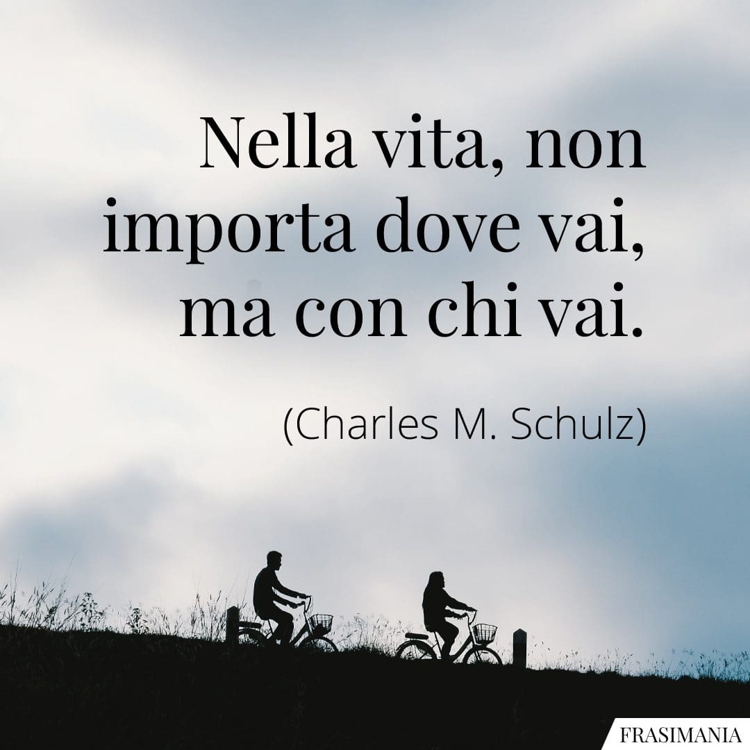Nella vita, non importa dove vai, ma con chi vai.