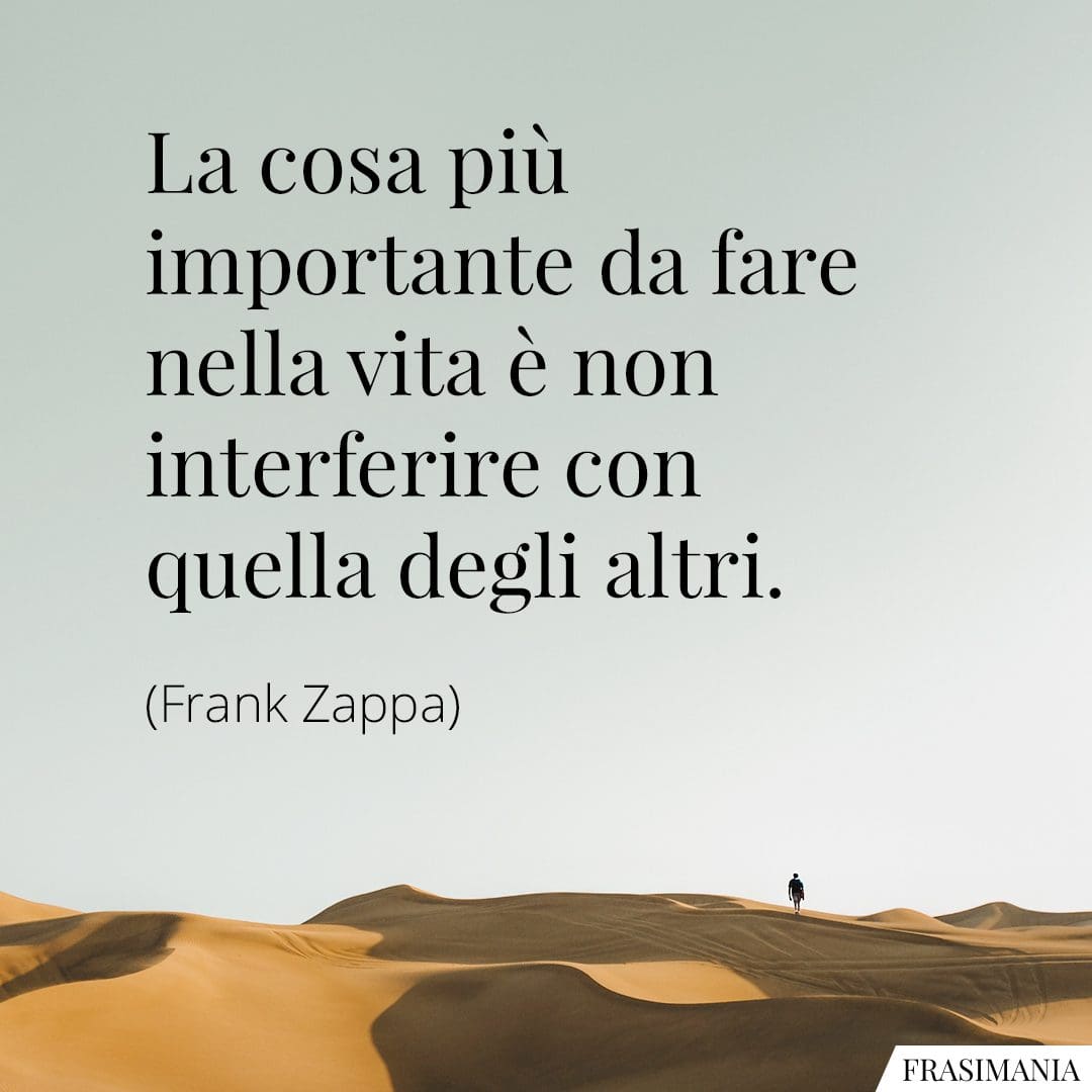 La cosa più importante da fare nella propria vita è non interferire con quella degli altri.