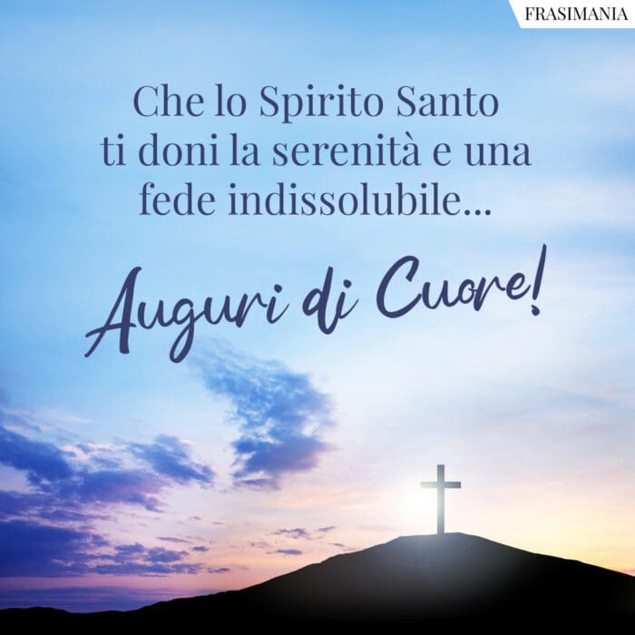 Che lo Spirito Santo ti doni la serenità e una fede indissolubile… Auguri di Cuore!