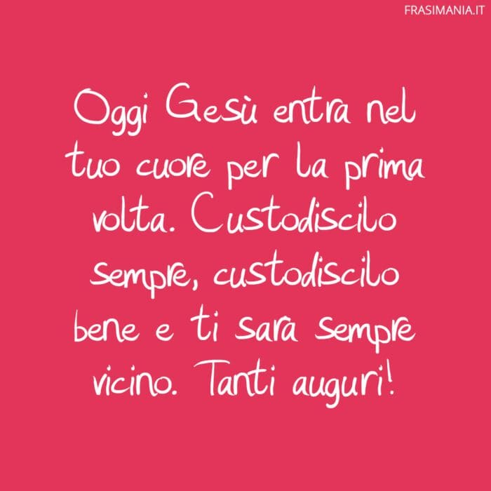 Oggi Gesù entra nel tuo cuore per la prima volta. Custodiscilo sempre, custodiscilo bene e ti sarà sempre vicino. Tanti auguri!