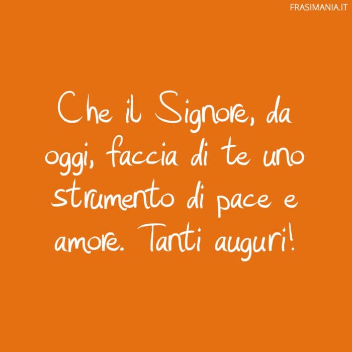 Che il Signore, da oggi, faccia di te uno strumento di pace e amore. Tanti auguri!