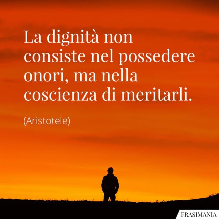 La dignità non consiste nel possedere onori, ma nella coscienza di meritarli.