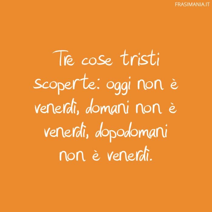 Tre cose tristi scoperte: oggi non è venerdì, domani non è venerdì, dopodomani non è venerdì.