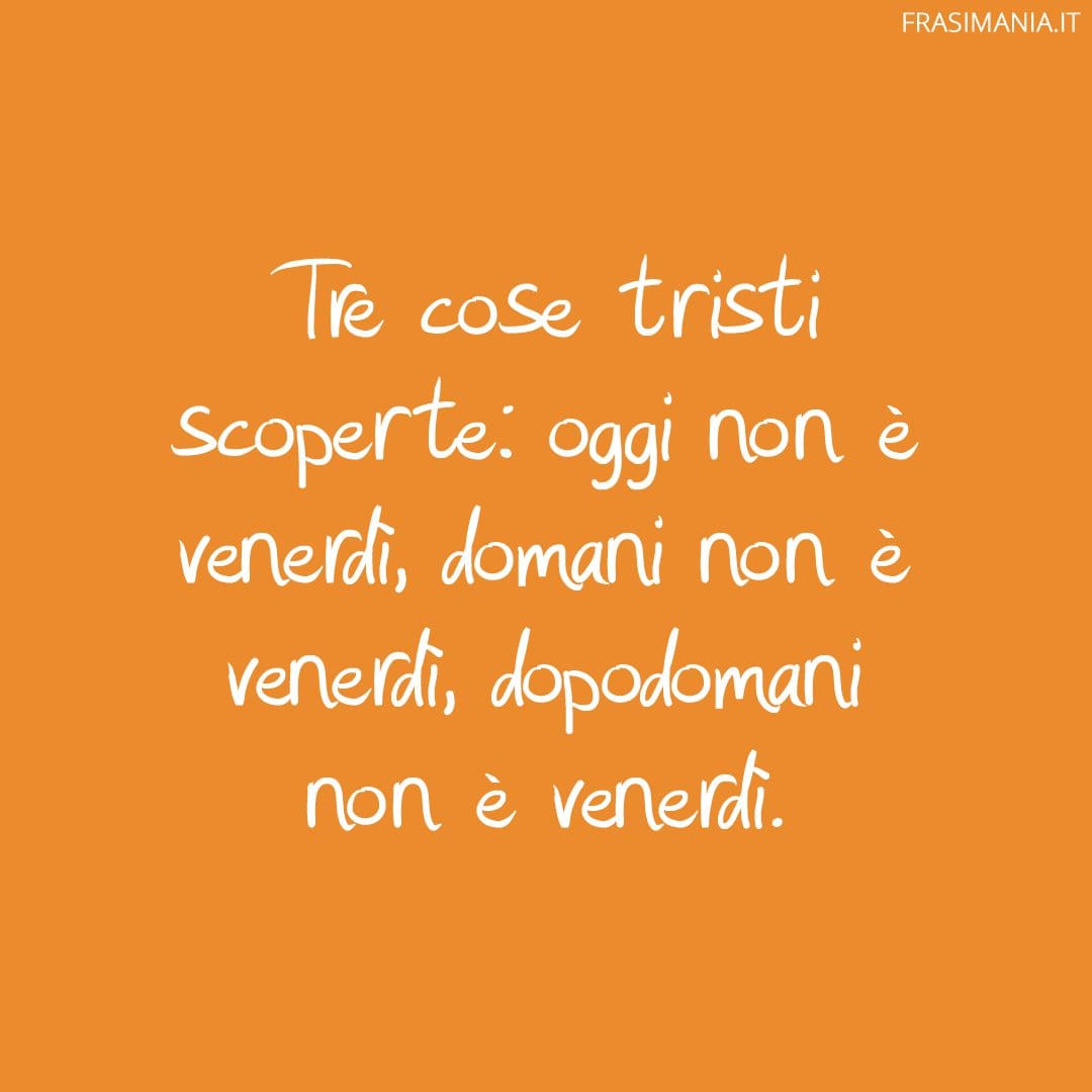 Tre cose tristi scoperte: oggi non è venerdì, domani non è venerdì, dopodomani non è venerdì.