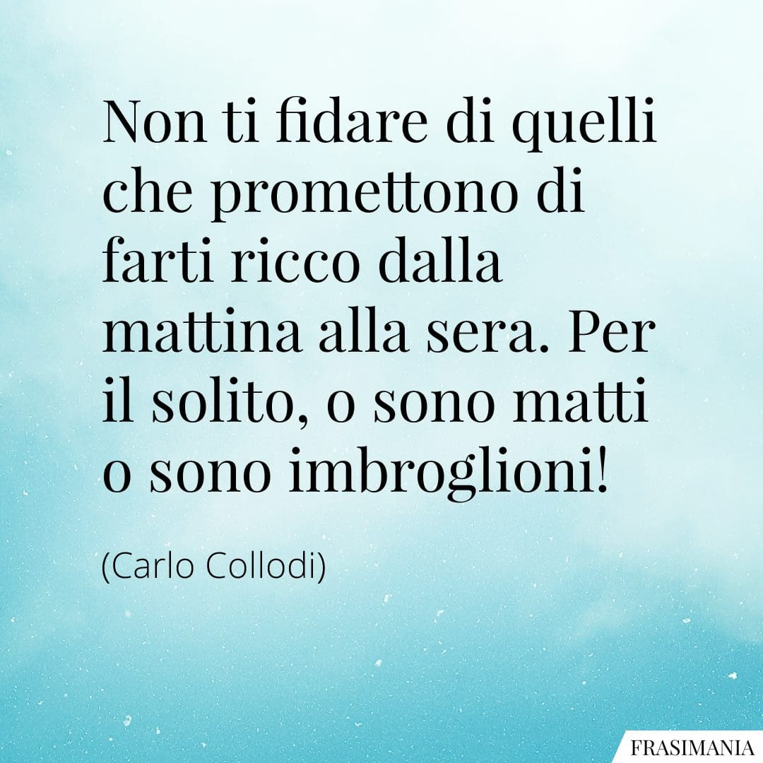 Non ti fidare di quelli che promettono di farti ricco dalla mattina alla sera. Per il solito, o sono matti o sono imbroglioni!
