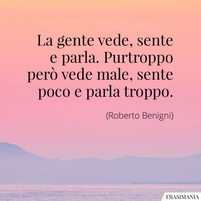 La gente vede, sente e parla. Purtroppo però vede male, sente poco e parla troppo.