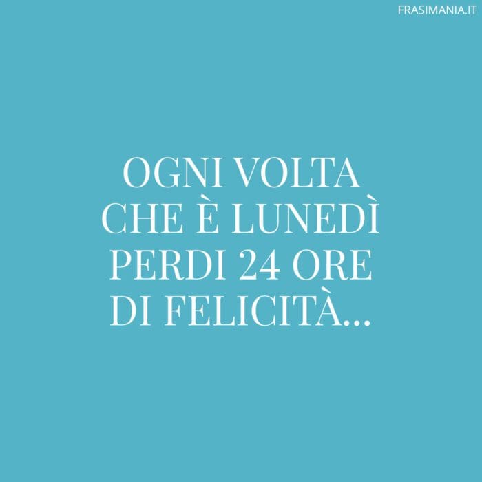 Ogni volta che è lunedì perdi 24 ore di felicità…