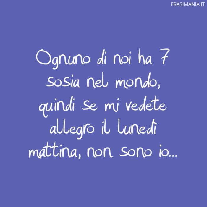 Ognuno di noi ha 7 sosia nel mondo, quindi se mi vedete allegro il lunedì mattina, non sono io…