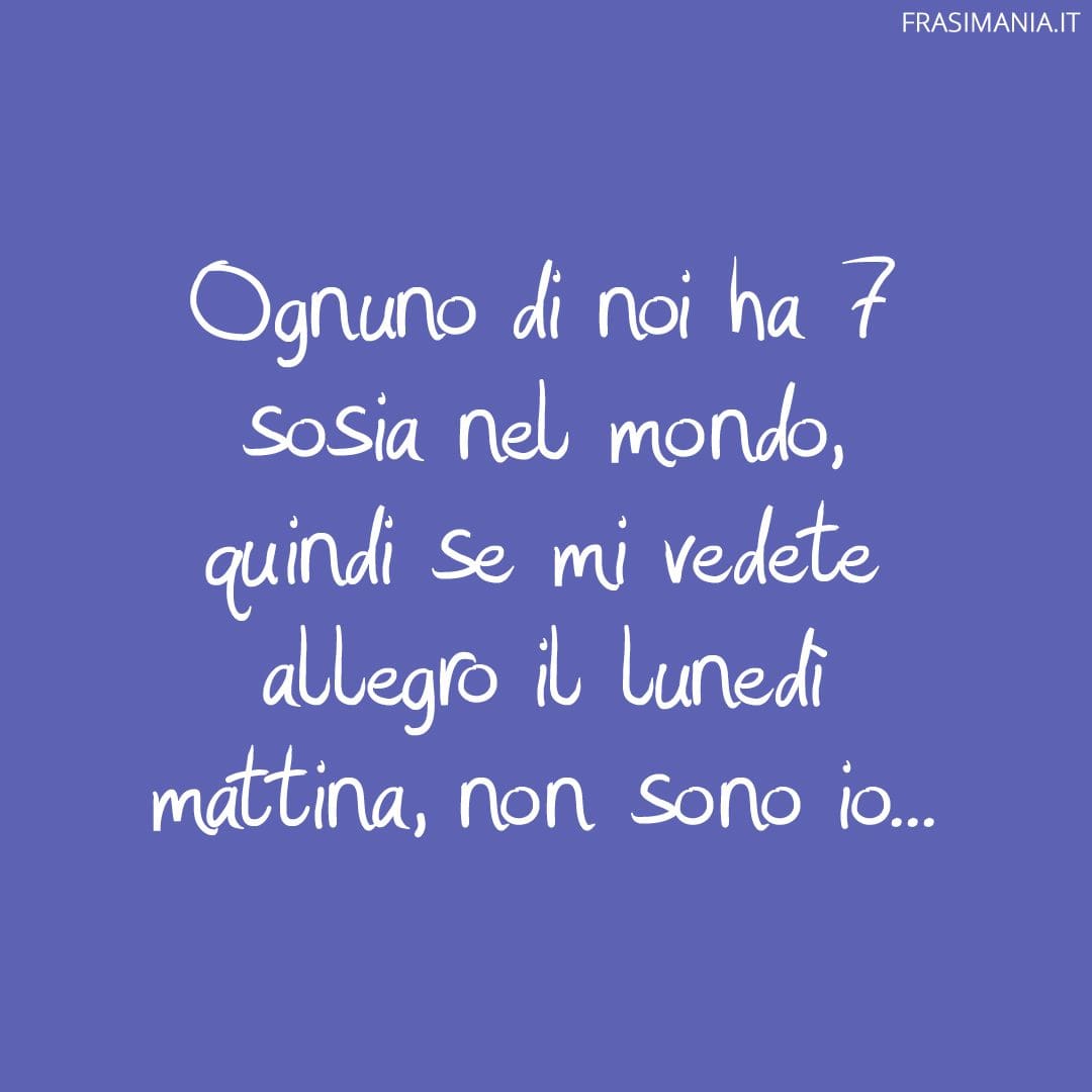 Ognuno di noi ha 7 sosia nel mondo, quindi se mi vedete allegro il lunedì mattina, non sono io...