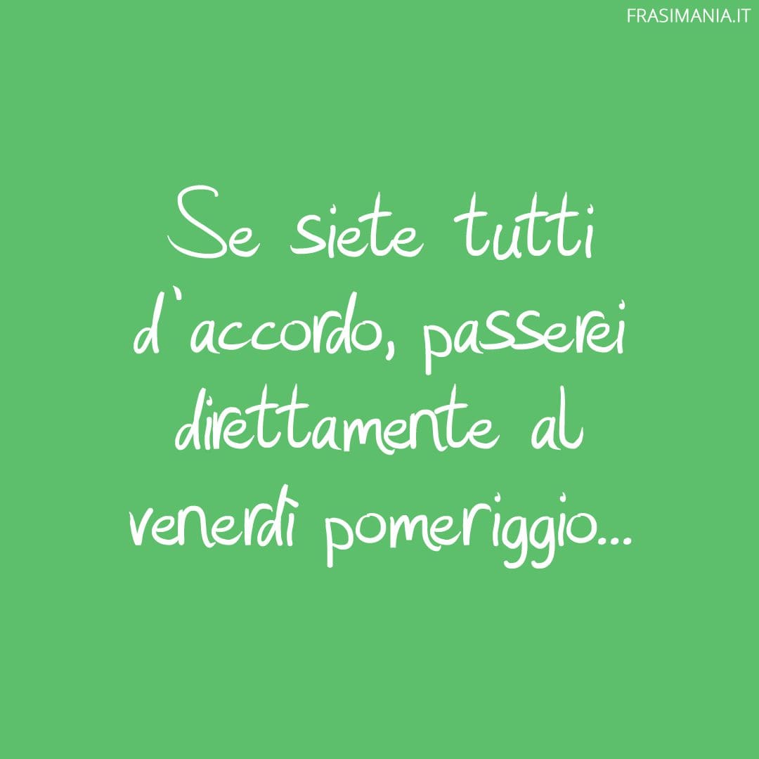 Se siete tutti d'accordo, passerei direttamente al venerdì pomeriggio...