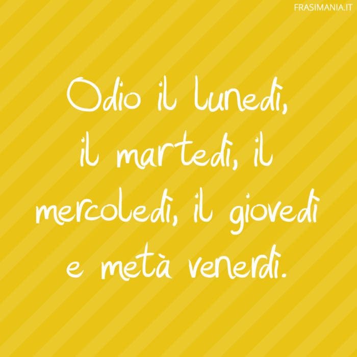 Odio il lunedì, il martedì, il mercoledì, il giovedì e metà venerdì.