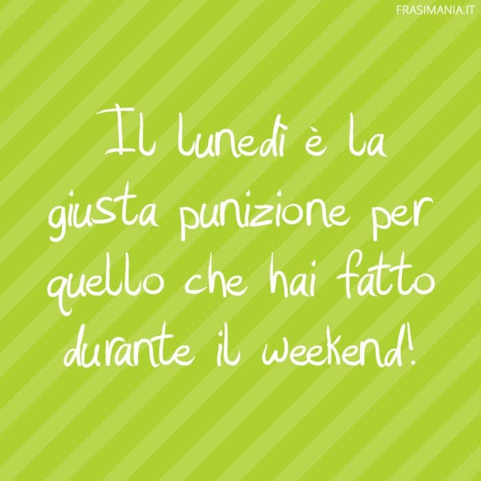 Il lunedì è la giusta punizione per quello che hai fatto durante il weekend!
