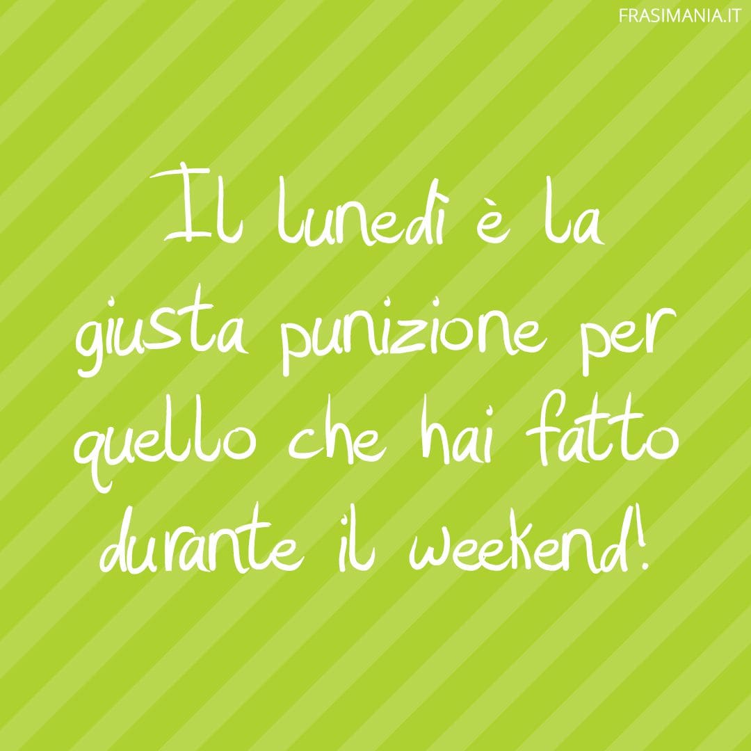 Il lunedì è la giusta punizione per quello che hai fatto durante il weekend!