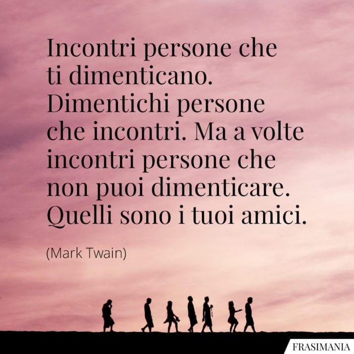 Incontri persone che ti dimenticano. Dimentichi persone che incontri. Ma a volte incontri persone che non puoi dimenticare. Quelli sono i tuoi amici.