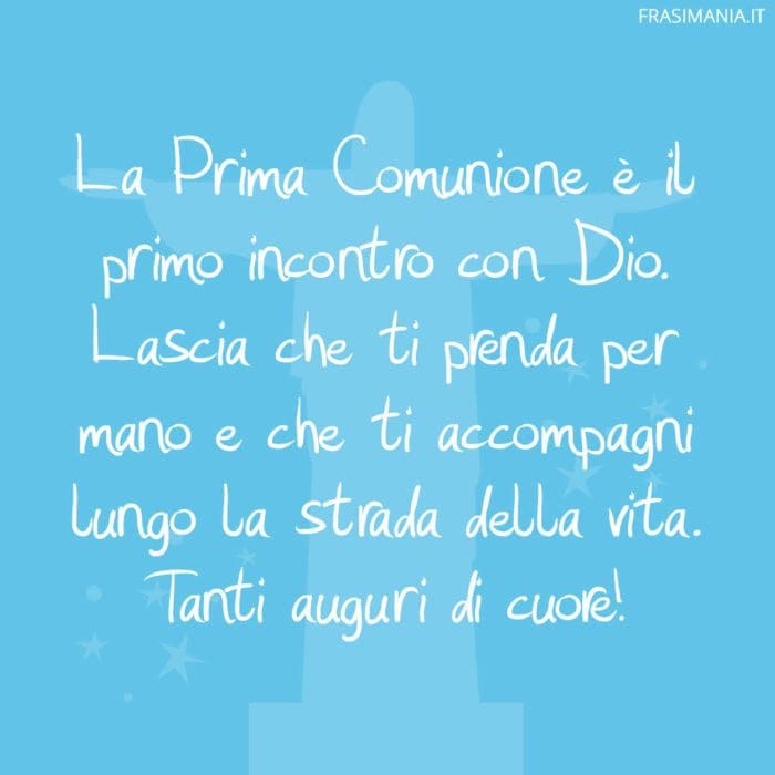 La Prima Comunione è il primo incontro con Dio. Lascia che ti prenda per mano e che ti accompagni lungo la strada della vita. Tanti auguri di cuore!