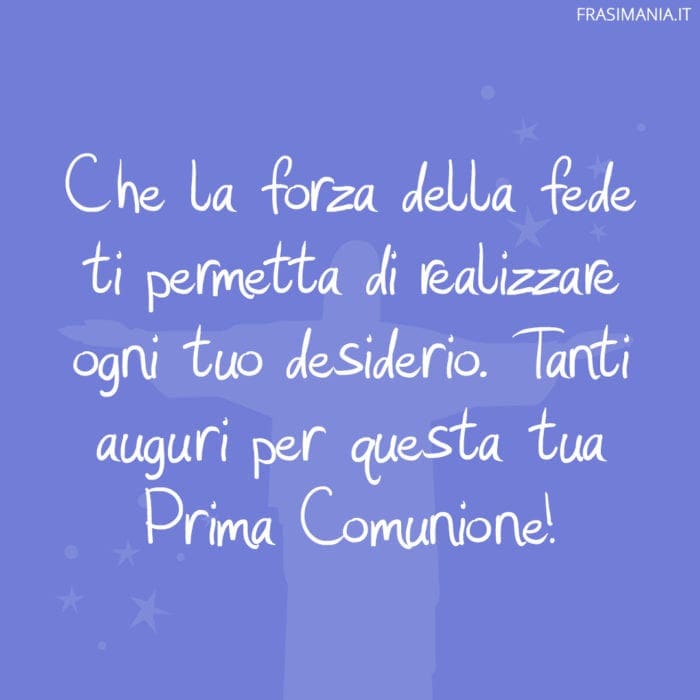 Che la forza della fede ti permetta di realizzare ogni tuo desiderio. Tanti auguri per questa tua Prima Comunione!