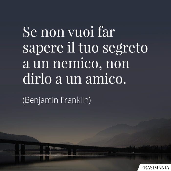 Se non vuoi far sapere il tuo segreto a un nemico, non dirlo a un amico.
