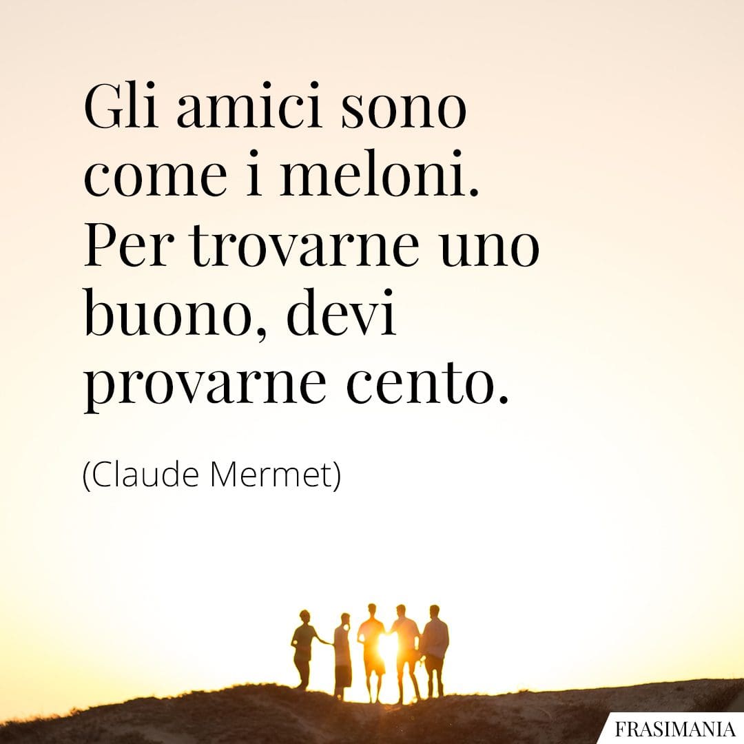 Gli amici sono come i meloni. Per trovarne uno buono, devi provarne cento.