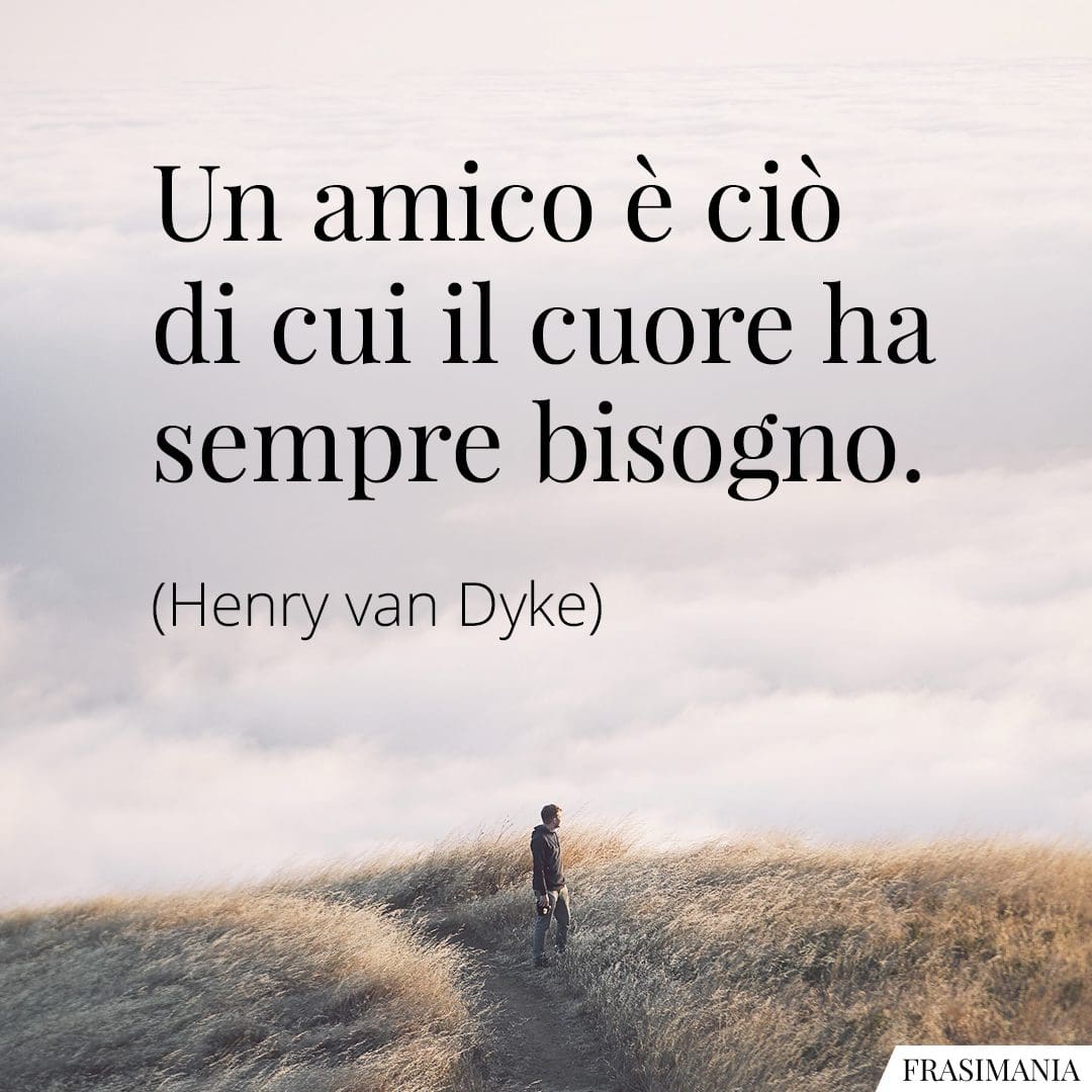 Un amico è ciò di cui il cuore ha sempre bisogno.