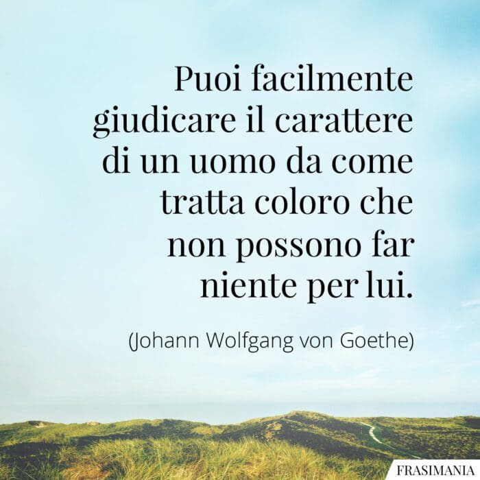 Puoi facilmente giudicare il carattere di un uomo da come tratta coloro che non possono far niente per lui.