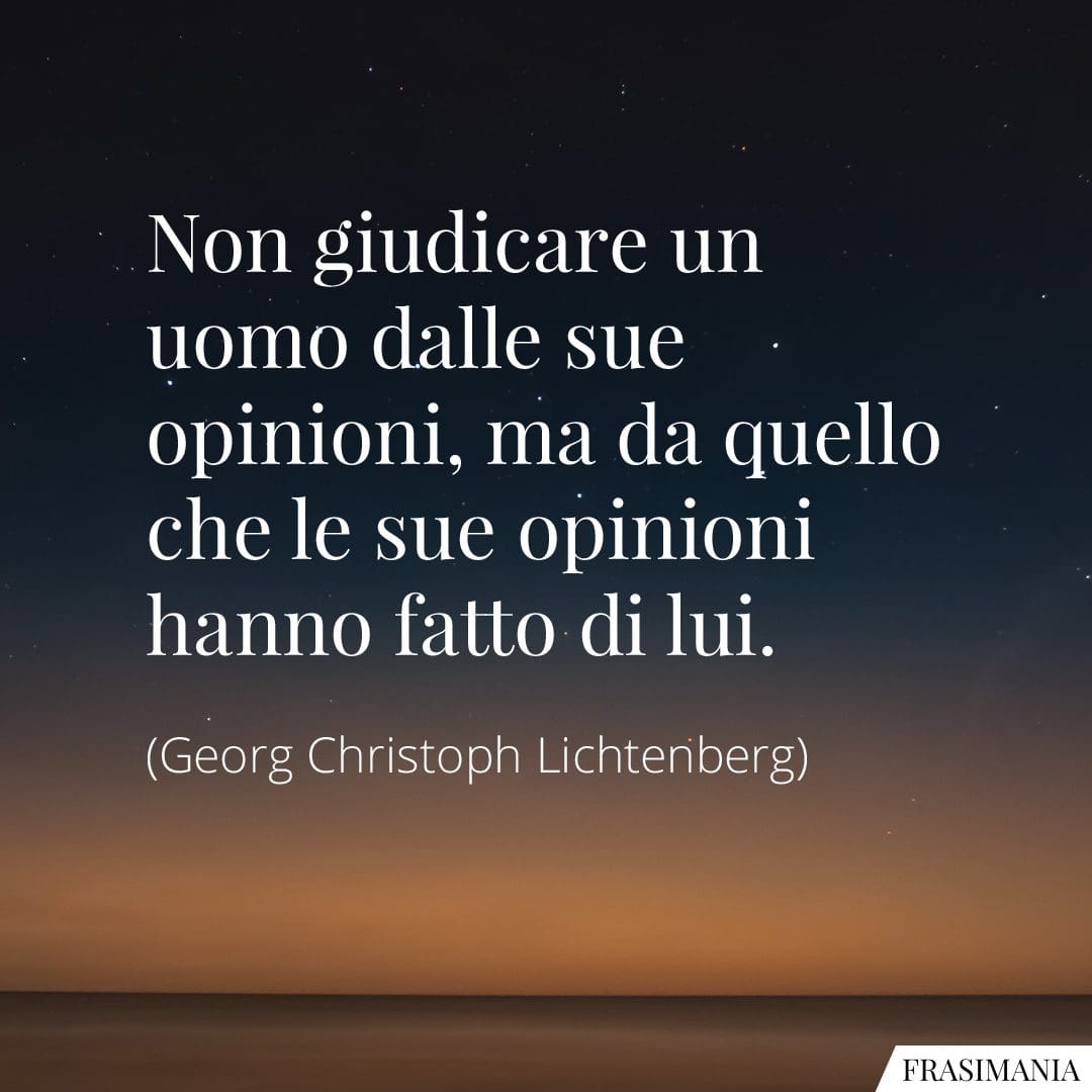 Non giudicare un uomo dalle sue opinioni, ma da quello che le sue opinioni hanno fatto di lui.
