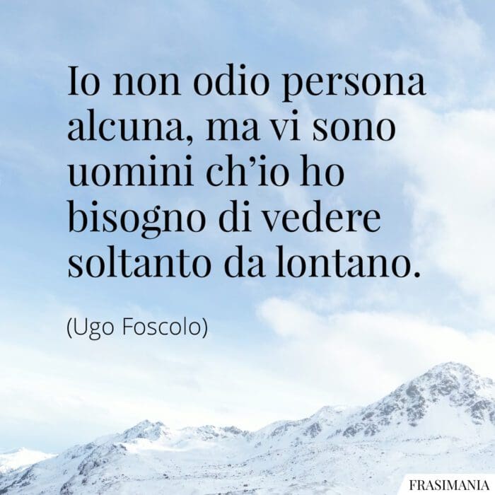 Io non odio persona alcuna, ma vi sono uomini ch’io ho bisogno di vedere soltanto da lontano.