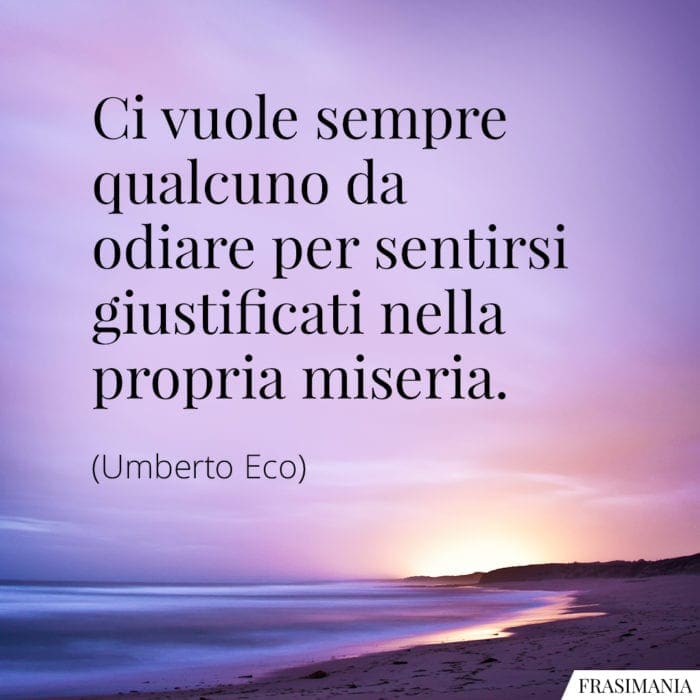 Ci vuole sempre qualcuno da odiare per sentirsi giustificati nella propria miseria.