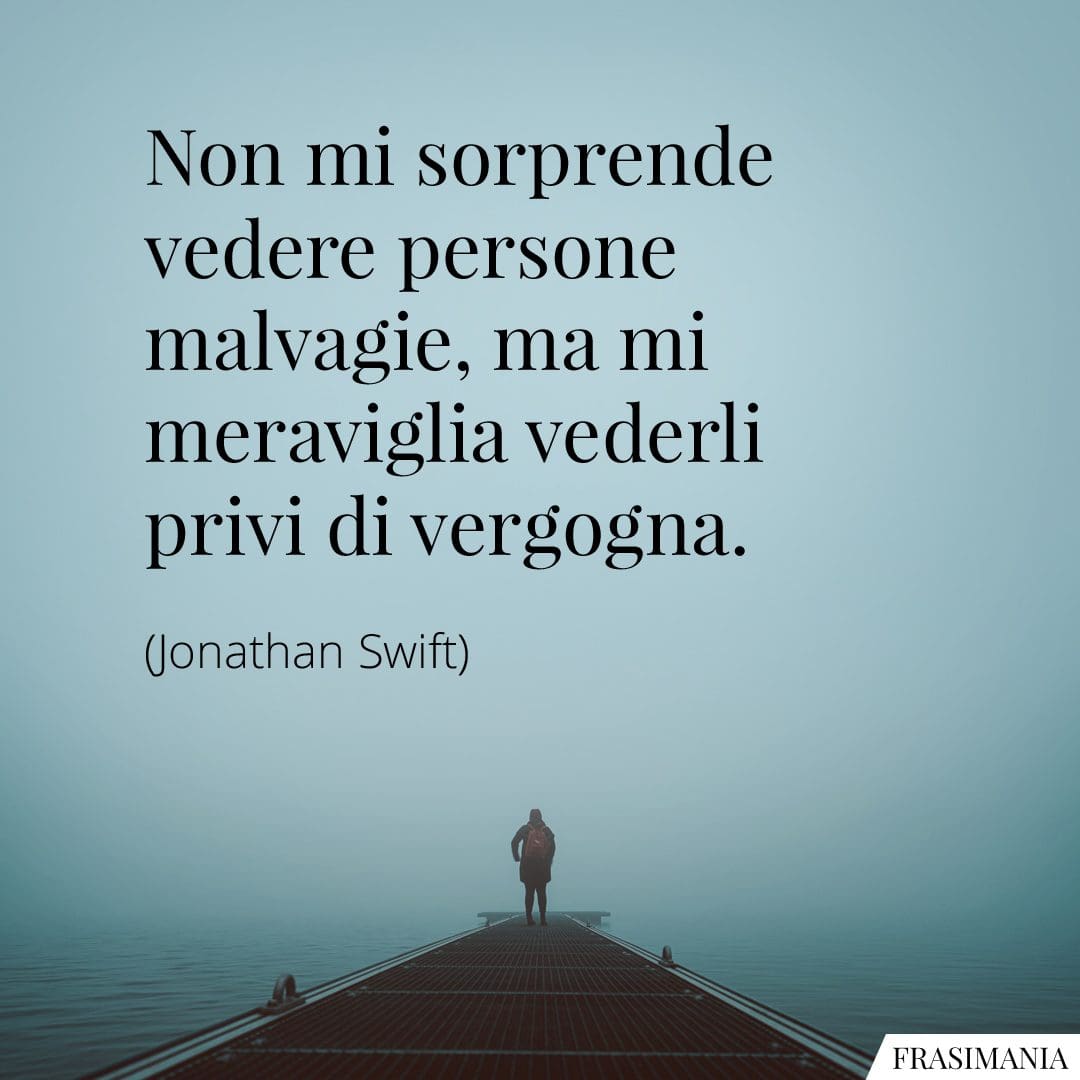 Non mi sorprende vedere persone malvagie, ma mi meraviglia vederli privi di vergogna.
