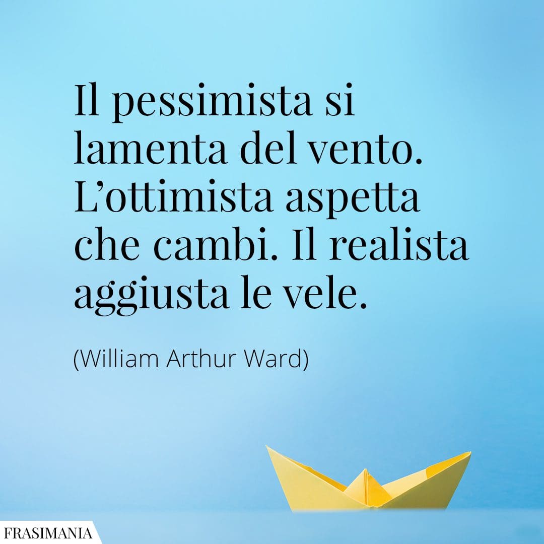 Il pessimista si lamenta del vento. L'ottimista aspetta che cambi. Il realista aggiusta le vele.