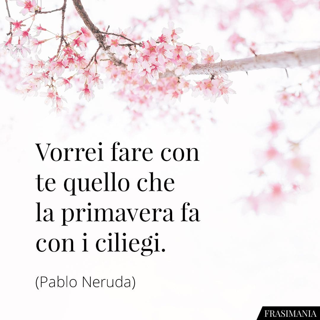 Vorrei fare con te quello che la primavera fa con i ciliegi.